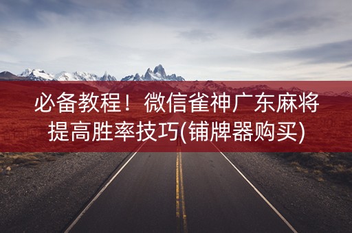 必备教程！微信雀神广东麻将提高胜率技巧(铺牌器购买)