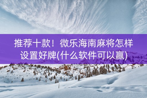 推荐十款！微乐海南麻将怎样设置好牌(什么软件可以赢)