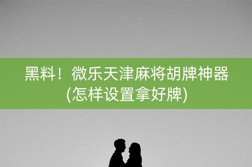 黑料！微乐天津麻将胡牌神器(怎样设置拿好牌)