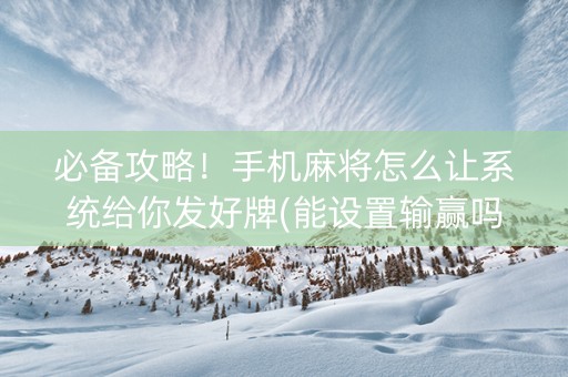 必备攻略！手机麻将怎么让系统给你发好牌(能设置输赢吗)