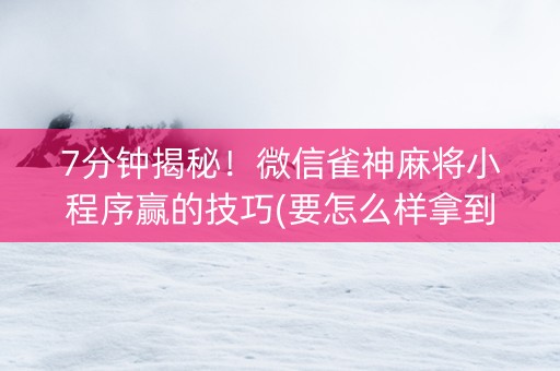 7分钟揭秘！微信雀神麻将小程序赢的技巧(要怎么样拿到好牌)