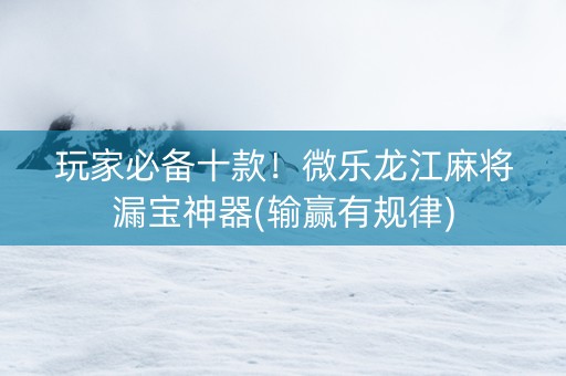 玩家必备十款！微乐龙江麻将漏宝神器(输赢有规律)