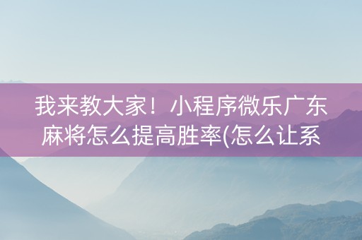 我来教大家！小程序微乐广东麻将怎么提高胜率(怎么让系统发好牌)