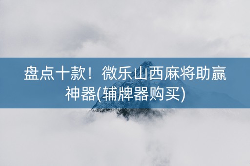 盘点十款！微乐山西麻将助赢神器(辅牌器购买)