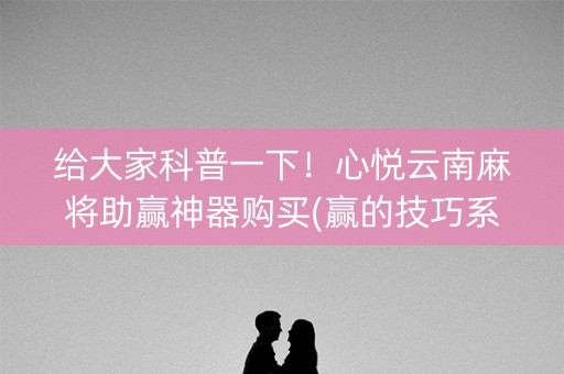 给大家科普一下！心悦云南麻将助赢神器购买(赢的技巧系统规律)