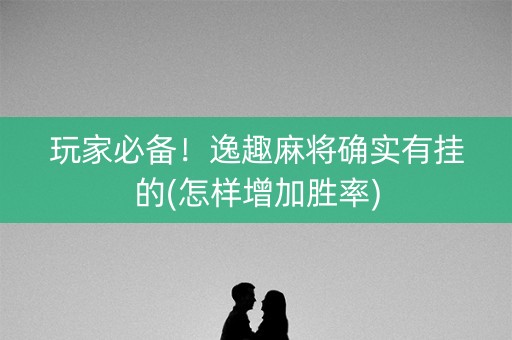 玩家必备！逸趣麻将确实有挂的(怎样增加胜率)