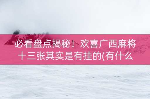 必看盘点揭秘！欢喜广西麻将十三张其实是有挂的(有什么规律吗)