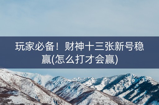 玩家必备！财神十三张新号稳赢(怎么打才会赢)