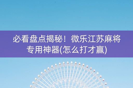 必看盘点揭秘！微乐江苏麻将专用神器(怎么打才赢)