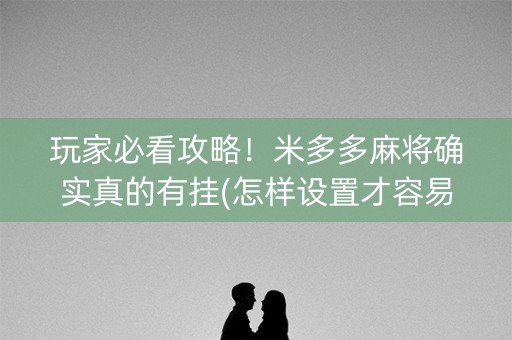 玩家必看攻略！米多多麻将确实真的有挂(怎样设置才容易赢)