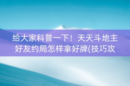 给大家科普一下！天天斗地主好友约局怎样拿好牌(技巧攻略怎样拿好牌)