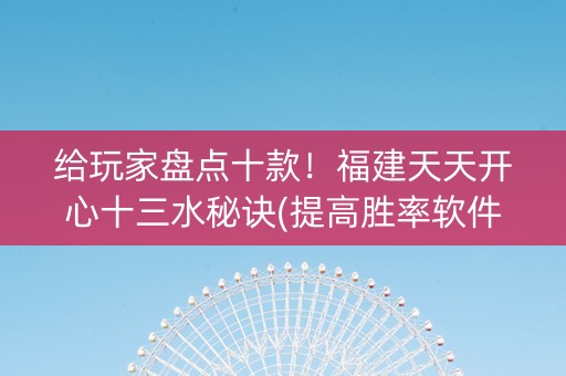 给玩家盘点十款！福建天天开心十三水秘诀(提高胜率软件)