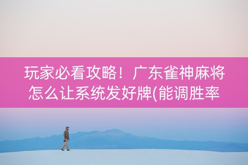 玩家必看攻略！广东雀神麻将怎么让系统发好牌(能调胜率吗)