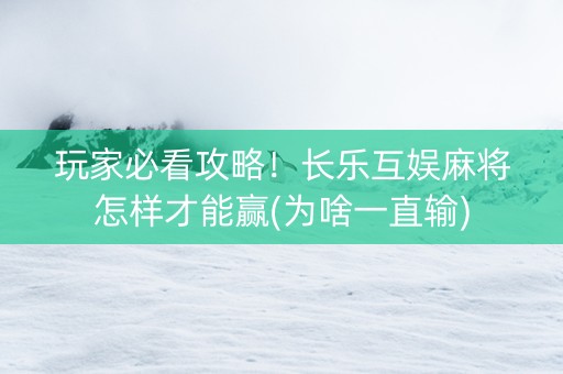 玩家必看攻略！长乐互娱麻将怎样才能赢(为啥一直输)