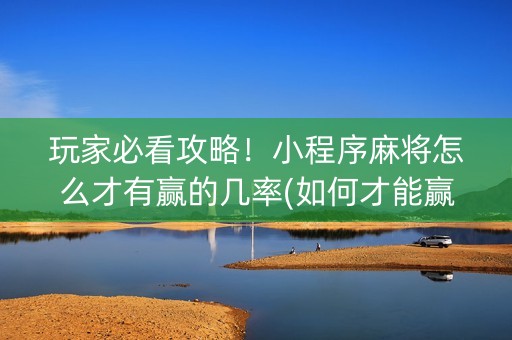 玩家必看攻略！小程序麻将怎么才有赢的几率(如何才能赢)