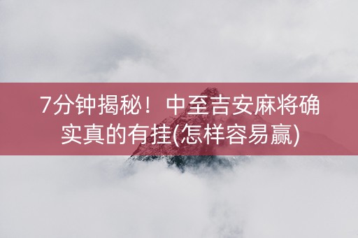7分钟揭秘！中至吉安麻将确实真的有挂(怎样容易赢)