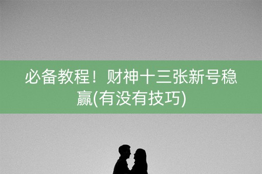 必备教程！财神十三张新号稳赢(有没有技巧)