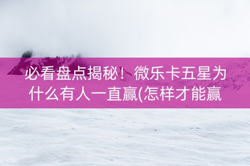 必看盘点揭秘！微乐卡五星为什么有人一直赢(怎样才能赢)