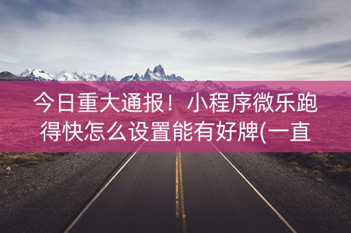今日重大通报！小程序微乐跑得快怎么设置能有好牌(一直输怎么办)