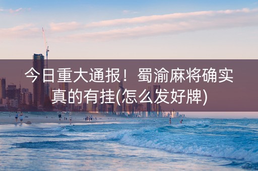 今日重大通报！蜀渝麻将确实真的有挂(怎么发好牌)