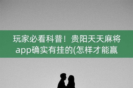 玩家必看科普！贵阳天天麻将app确实有挂的(怎样才能赢)
