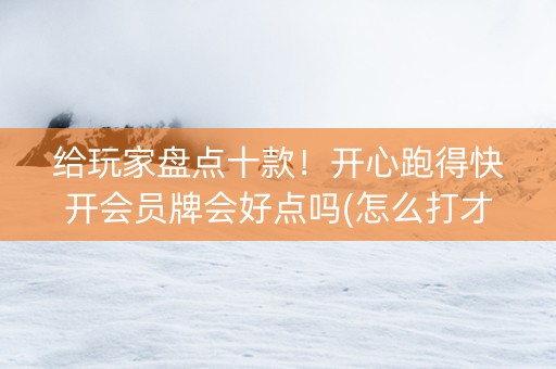 给玩家盘点十款！开心跑得快开会员牌会好点吗(怎么打才赢)