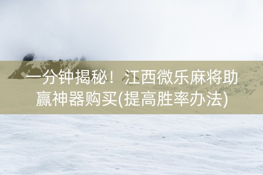 一分钟揭秘！江西微乐麻将助赢神器购买(提高胜率办法)