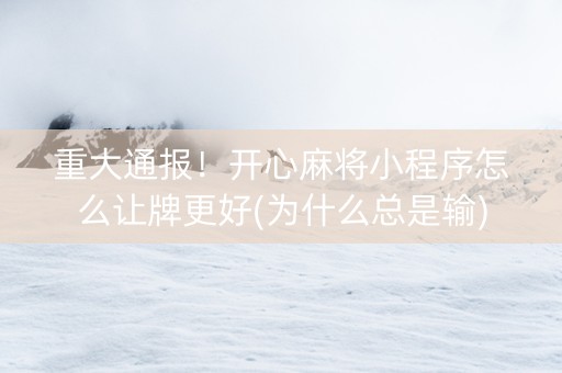 重大通报！开心麻将小程序怎么让牌更好(为什么总是输)
