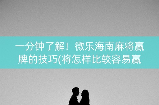 一分钟了解！微乐海南麻将赢牌的技巧(将怎样比较容易赢)