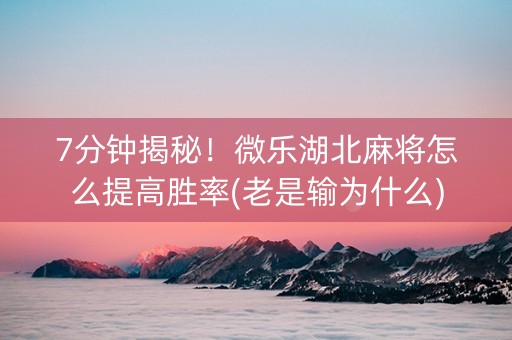 7分钟揭秘！微乐湖北麻将怎么提高胜率(老是输为什么)