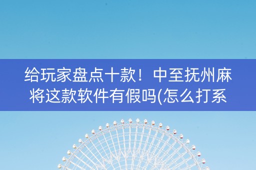 给玩家盘点十款！中至抚州麻将这款软件有假吗(怎么打系统才能给好牌)