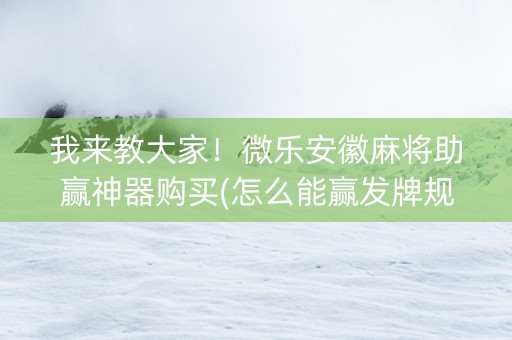 我来教大家！微乐安徽麻将助赢神器购买(怎么能赢发牌规律)