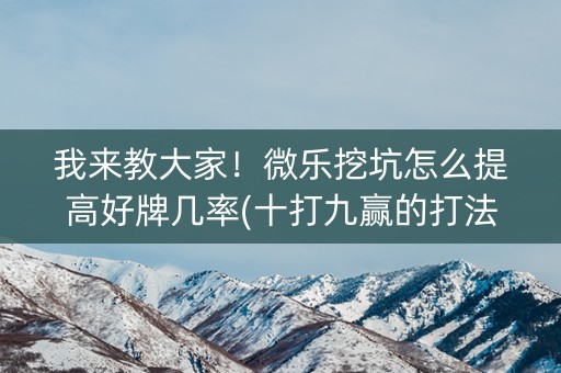 我来教大家！微乐挖坑怎么提高好牌几率(十打九赢的打法)