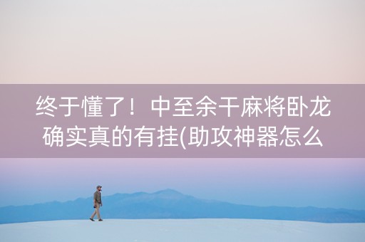 终于懂了！中至余干麻将卧龙确实真的有挂(助攻神器怎么才会赢)