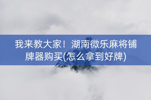 我来教大家！湖南微乐麻将铺牌器购买(怎么拿到好牌)