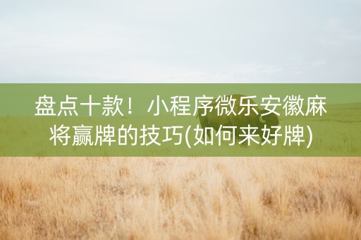 盘点十款！小程序微乐安徽麻将赢牌的技巧(如何来好牌)