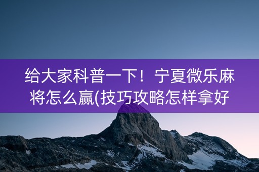 给大家科普一下！宁夏微乐麻将怎么赢(技巧攻略怎样拿好牌)