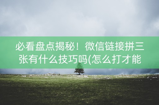 必看盘点揭秘！微信链接拼三张有什么技巧吗(怎么打才能赢)