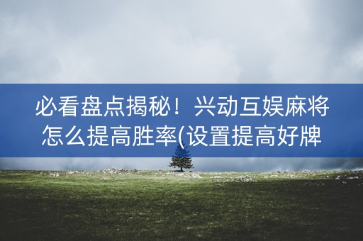 必看盘点揭秘！兴动互娱麻将怎么提高胜率(设置提高好牌几率)