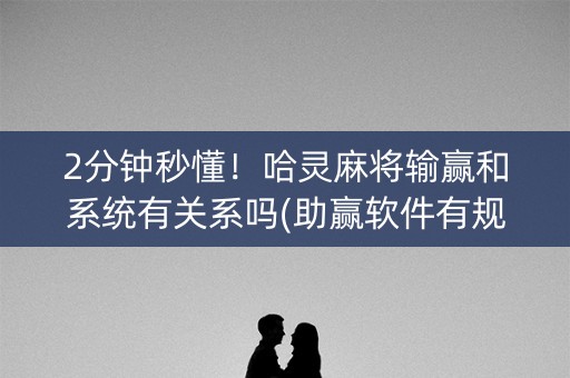 2分钟秒懂！哈灵麻将输赢和系统有关系吗(助赢软件有规律吗)