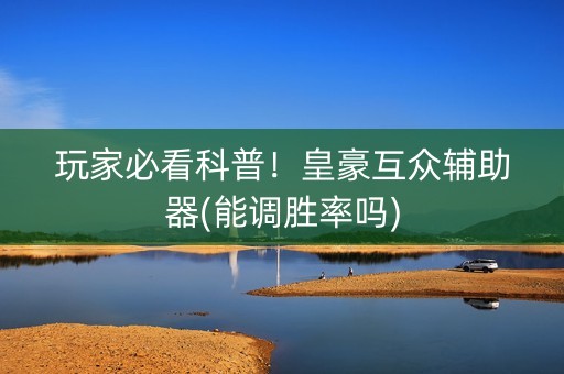 玩家必看科普！皇豪互众辅助器(能调胜率吗)