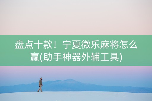 盘点十款！宁夏微乐麻将怎么赢(助手神器外辅工具)