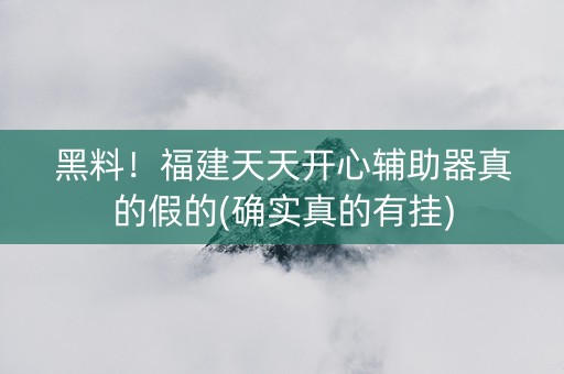黑料！福建天天开心辅助器真的假的(确实真的有挂)