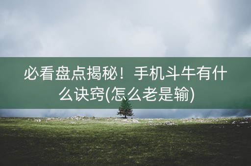 必看盘点揭秘！手机斗牛有什么诀窍(怎么老是输)