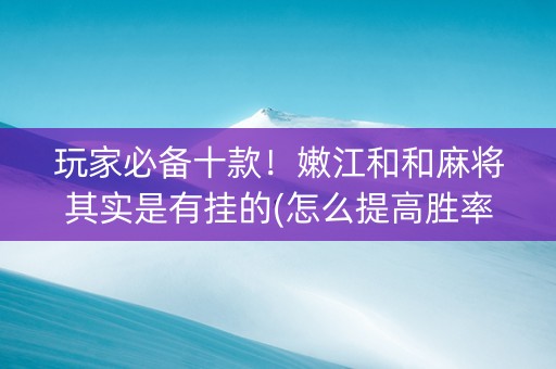玩家必备十款！嫩江和和麻将其实是有挂的(怎么提高胜率)