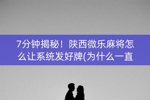 7分钟揭秘！陕西微乐麻将怎么让系统发好牌(为什么一直输)