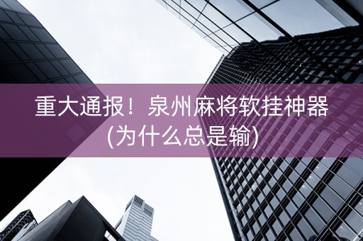重大通报！泉州麻将软挂神器(为什么总是输)