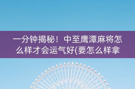 一分钟揭秘！中至鹰潭麻将怎么样才会运气好(要怎么样拿到好牌)