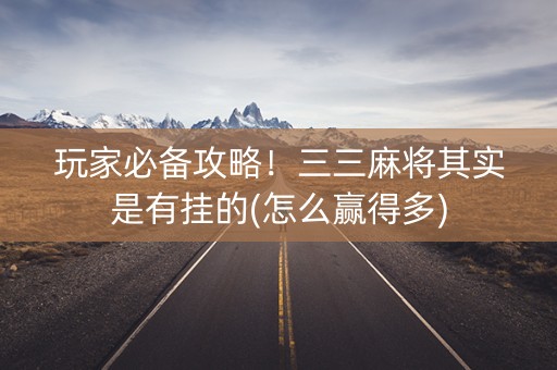 玩家必备攻略！三三麻将其实是有挂的(怎么赢得多)
