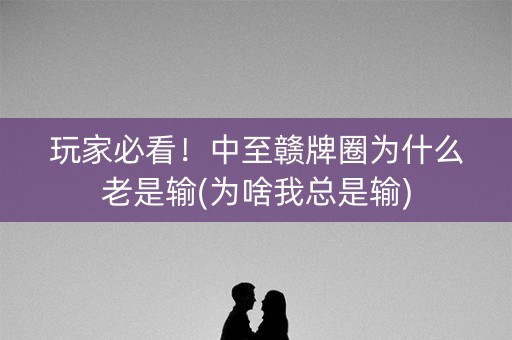 玩家必看！中至赣牌圈为什么老是输(为啥我总是输)